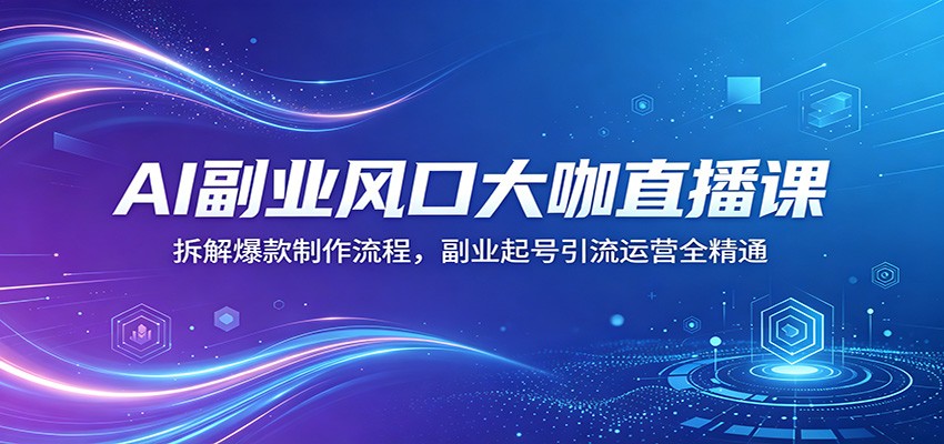 AI副业风口大咖直播课：拆解爆款制作流程，副业起号引流运营全精通-三月轻创