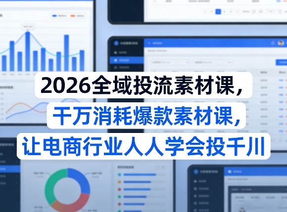 2026全域投流素材课，干万消耗爆款素材课，让电商行业人人学会投千川-三月轻创