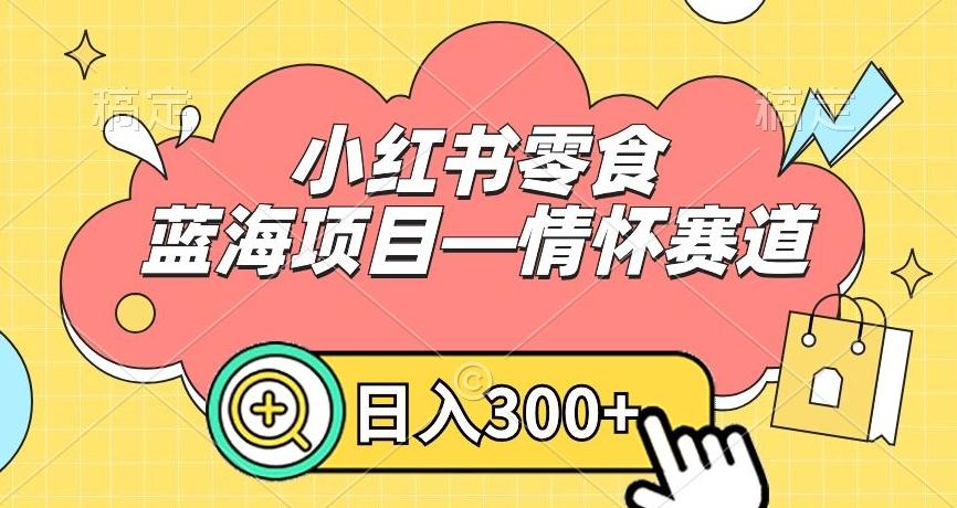 小红书零食蓝海项目—情怀赛道，0门槛，日入300+【揭秘】-三月轻创