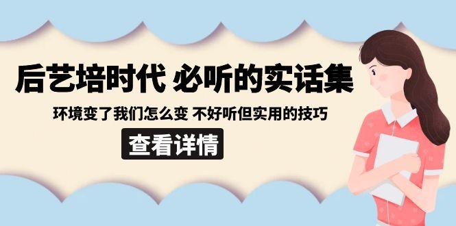 后艺培时代之必听的实话集：环境变了我们怎么变 不好听但实用的技巧-三月轻创