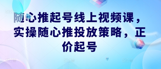 随心推起号线上视频课，实操随心推投放策略，正价起号-三月轻创