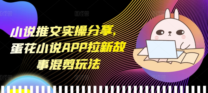 小说推文实操分享，蛋花小说APP拉新故事混剪玩法-三月轻创