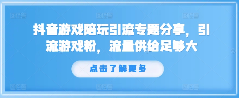 抖音游戏陪玩引流专题分享，引流游戏粉，流量供给足够大-三月轻创