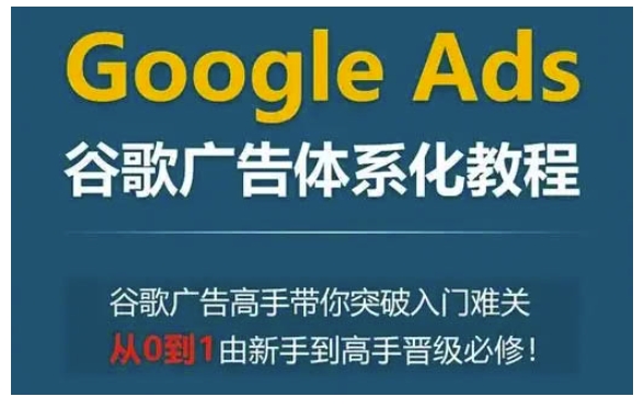 Google Ads谷歌广告体系化教程，谷歌广告高手带你突破入门难关，从0到1由新手到高手晋级必修-三月轻创