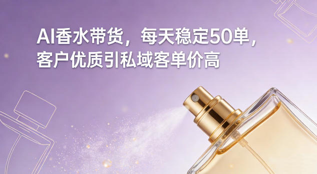 AI香水带货，每天稳定50单，客户优质引私域客单价高-三月轻创