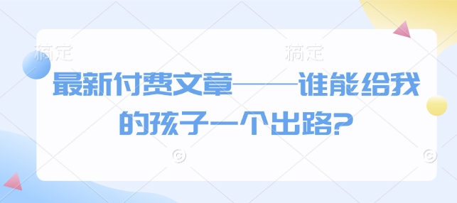 最新付费文章——谁能给我的孩子一个出路?-三月轻创
