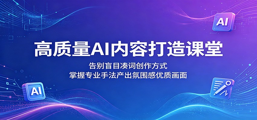 高质量AI内容打造课堂:告别盲目凑词创作方式,掌握专业手法产出氛围感优质画面-三月轻创