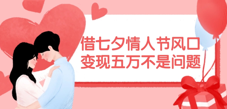 借七夕情人节风口，现在需求量爆棚，变现五万不是问题【揭秘】-三月轻创