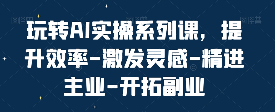玩转AI实操系列课，提升效率-激发灵感-精进主业-开拓副业-三月轻创