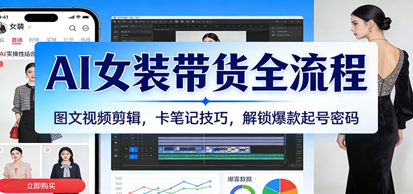 AI女装带货全流程：图文视频剪辑，卡笔记技巧，解锁爆款起号密码-三月轻创