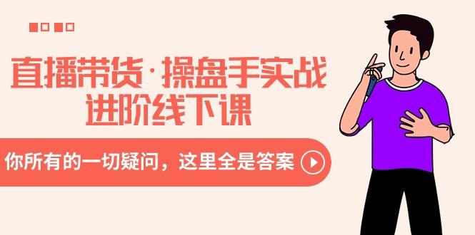 直播带货·操盘手实战进阶线下课：你所有的一切疑问，这里全是答案-三月轻创