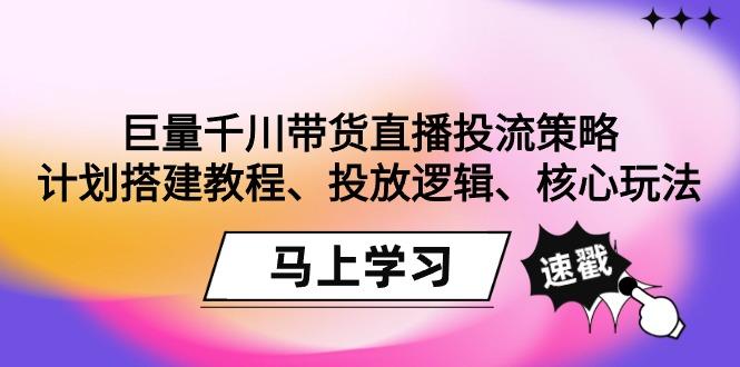 巨量千川带货直播投流策略：计划搭建教程、投放逻辑、核心玩法！-三月轻创