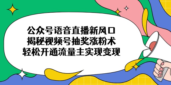 公众号语音直播新风口，揭秘视频号抽奖涨粉术，轻松开通流量主实现变现-三月轻创