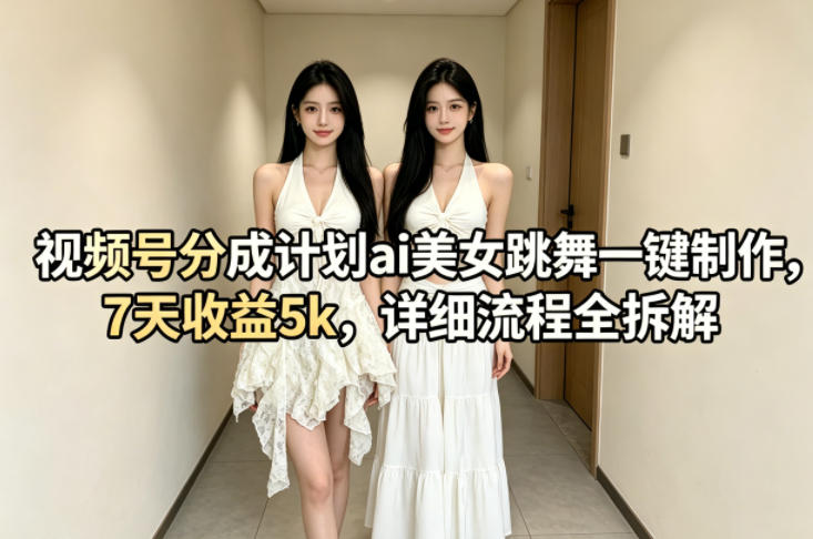 视频号分成计划ai美女跳舞一键制作，7天收益5k，详细流程全拆解-三月轻创
