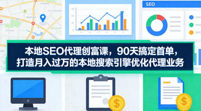 本地SEO代理创富课，90天搞定首单，助您打造月入过W的本地搜索引擎优化代理业务-三月轻创