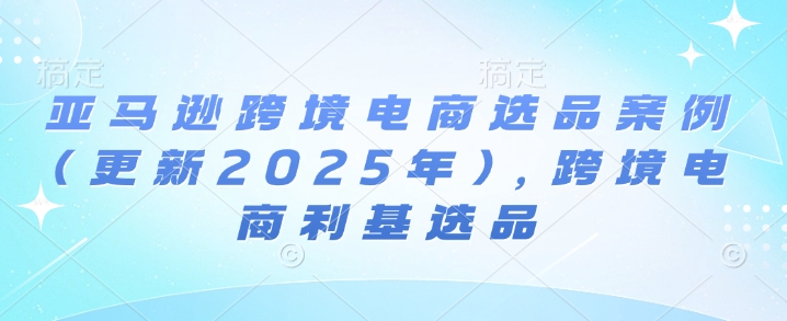 亚马逊跨境电商选品案例(更新2025年4月)，跨境电商利基选品-三月轻创