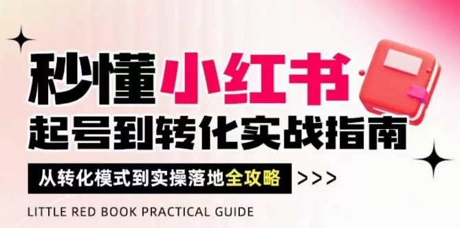 秒懂小红书-起号到转化实战指南，​从转化模式到实操落地全攻略，让你破解流量玄学，做得有结果-三月轻创