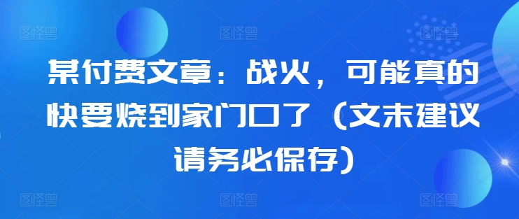 某付费文章：战火，可能真的快要烧到家门口了 (文末建议请务必保存)-三月轻创