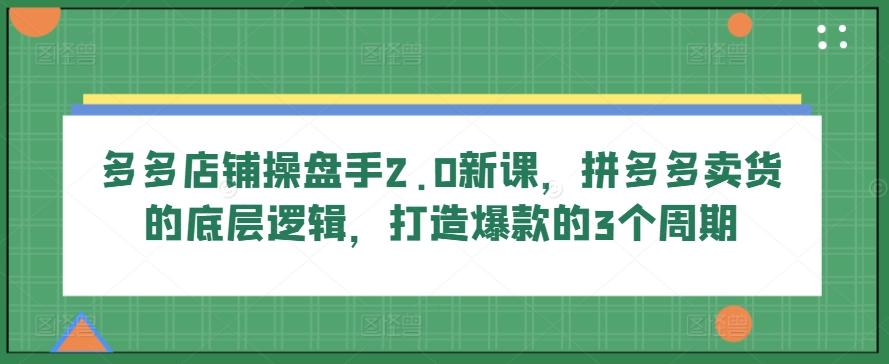 多多店铺操盘手2.0新课，拼多多卖货的底层逻辑，打造爆款的3个周期-三月轻创