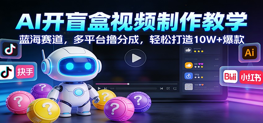AI开盲盒视频制作教学：蓝海赛道，多平台撸分成，轻松打造10W+爆款-三月轻创