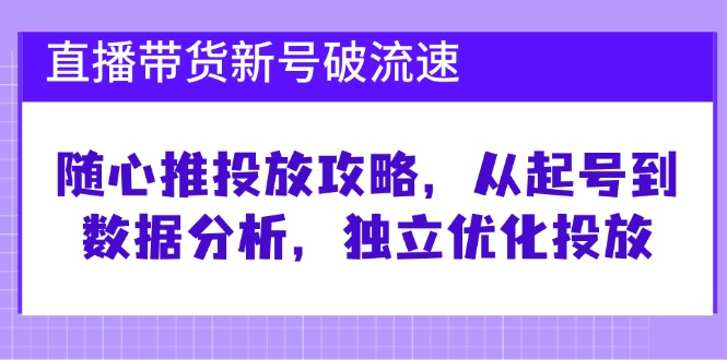 直播带货新号破 流速：随心推投放攻略，从起号到数据分析，独立优化投放-三月轻创
