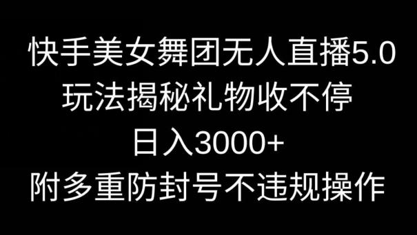 快手美女舞团无人直播5.0玩法，礼物收不停，日入3000+，内附多重防封号不违规操作【揭秘】-三月轻创
