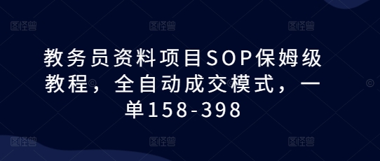 教务员资料项目SOP保姆级教程，全自动成交模式，一单158-398-三月轻创