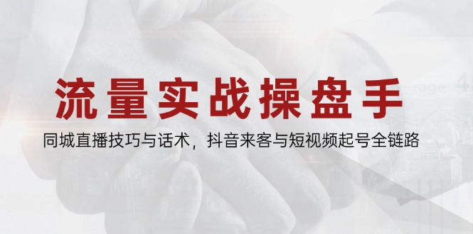 流量实战操盘手，同城直播技巧与话术，抖音来客与短视频起号全链路-三月轻创
