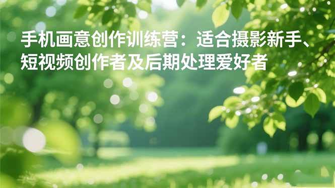 （16510期）手机摄影之画意创作训练营：适合摄影新手、短视频创作者及后期处理爱好者-三月轻创