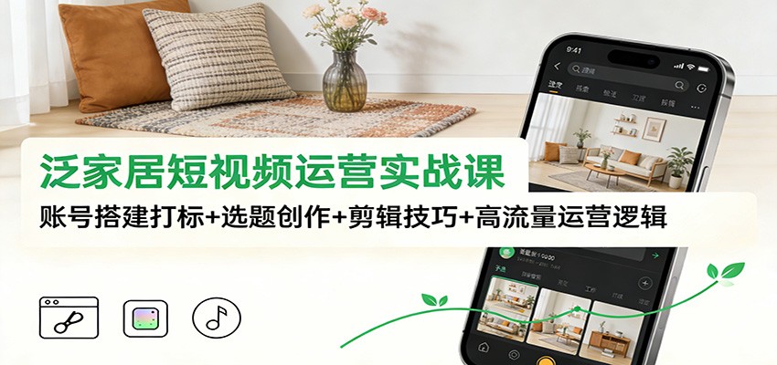 泛家居短视频运营实战课：账号搭建打标+选题创作+剪辑技巧+高流量运营逻辑-三月轻创