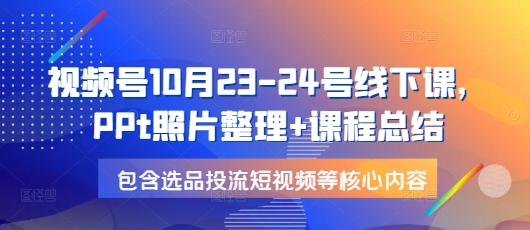 视频号10月23-24号线下课，PPt照片整理+课程总结，包含选品投流短视频等核心内容-三月轻创