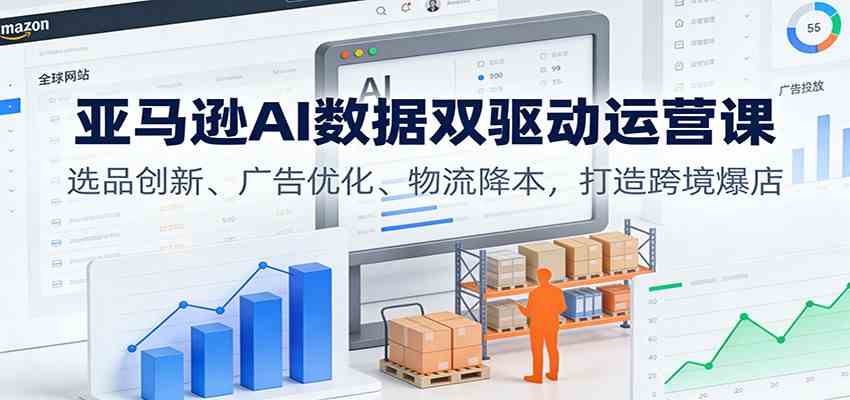 亚马逊AI数据双驱动运营课：选品创新、广告优化、物流降本，打造跨境爆店-三月轻创