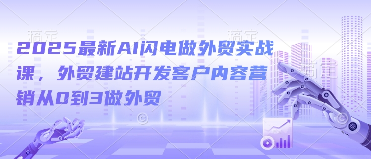 2025最新AI闪电做外贸实战课，外贸建站开发客户内容营销从0到3做外贸-三月轻创