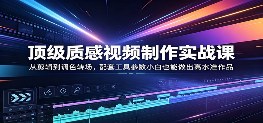 顶级质感视频制作实战课：从剪辑到调色转场，配套工具参数小白也能做出高水准作品-三月轻创