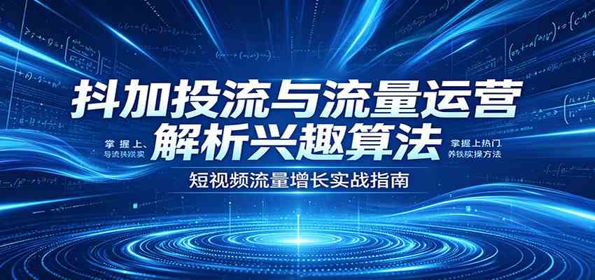 抖加投流与流量运营：解析兴趣算法，掌握上热门、养铁粉实操方法-三月轻创