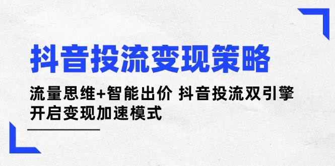 抖音投流变现策略：流量思维+智能出价 抖音投流双引擎 开启变现加速模式-三月轻创