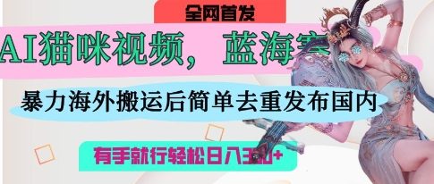 AI猫咪视频蓝海赛道，操作简单，直接海外搬运，简单去重，操作简单，有手就行日入3张-三月轻创