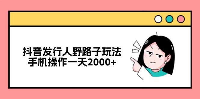 抖音发行人野路子玩法，手机操作一天2000+-三月轻创