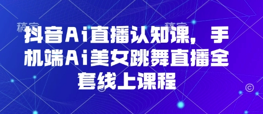 抖音Ai直播认知课，手机端Ai美女跳舞直播全套线上课程-三月轻创