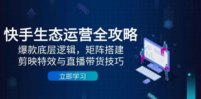快手生态运营全攻略：爆款底层逻辑，矩阵搭建，剪映特效与直播带货技巧-三月轻创