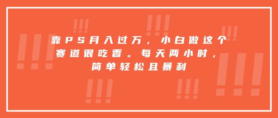 （15764期）靠PS月入过万，小白做这个赛道很吃香。每天两小时，简单轻松且暴利-三月轻创
