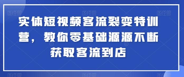 实体短视频客流裂变特训营，教你零基础源源不断获取客流到店-三月轻创