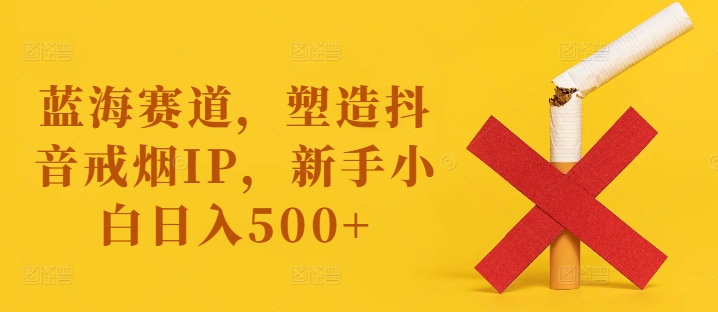 蓝海赛道，塑造抖音戒烟IP，新手小白日入500+【揭秘】-三月轻创