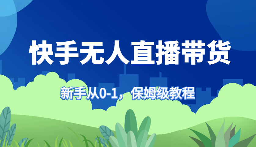 快手无人直播带货保姆级教程，新手从0-1快速学会带货-三月轻创
