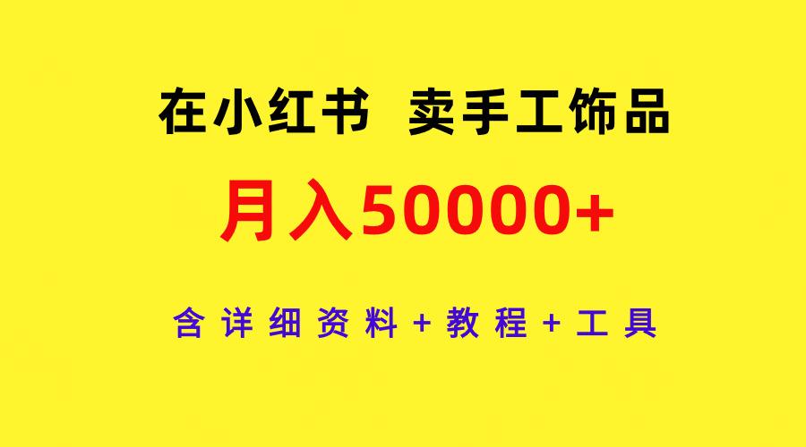 (9585期)在小红书卖手工饰品，月入50000+，含详细资料+教程+工具-三月轻创
