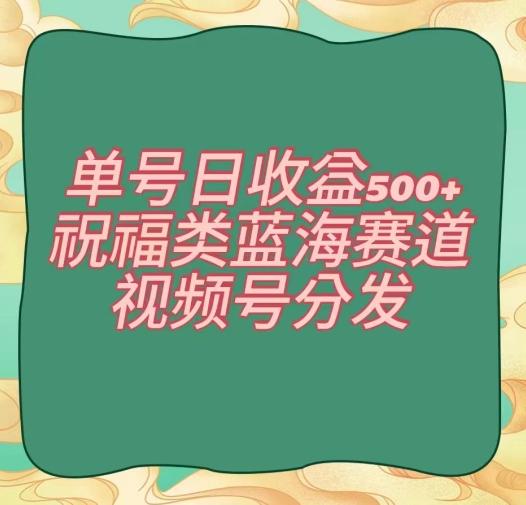 单号日收益500+、祝福类蓝海赛道、视频号分发【揭秘】-三月轻创