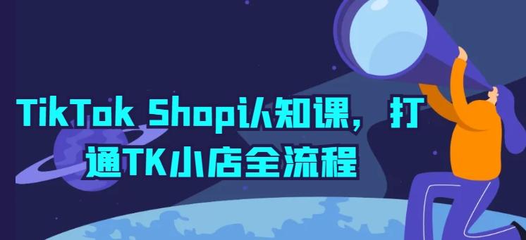 TikTok Shop认知课，打通TK小店全流程-三月轻创