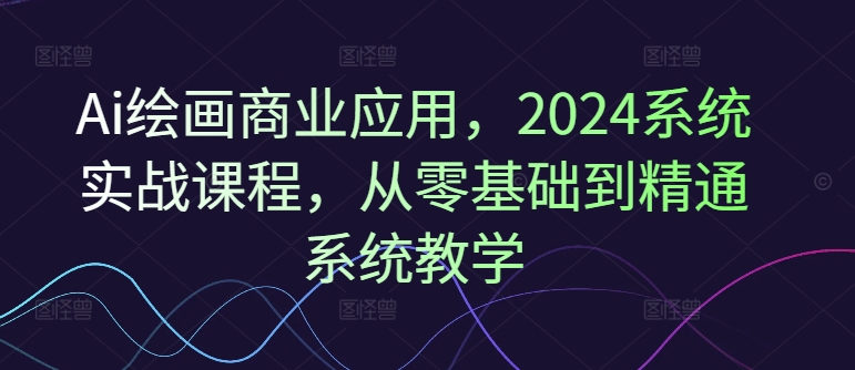 Ai绘画商业应用，2024系统实战课程，从零基础到精通系统教学-三月轻创