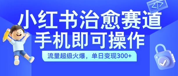 小红书治愈视频赛道，手机即可操作，流量超级火爆，单日变现300+【揭秘】-三月轻创