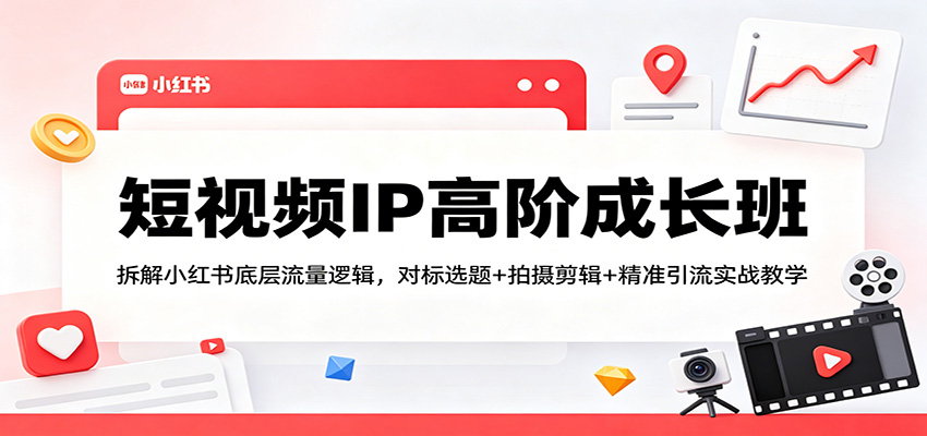 短视频IP高阶成长班：拆解小红书底层流量逻辑，对标选题+拍摄剪辑+ 精准引流实战教学-三月轻创